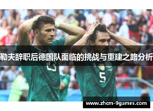 勒夫辞职后德国队面临的挑战与重建之路分析