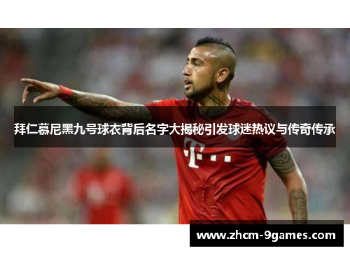 拜仁慕尼黑九号球衣背后名字大揭秘引发球迷热议与传奇传承