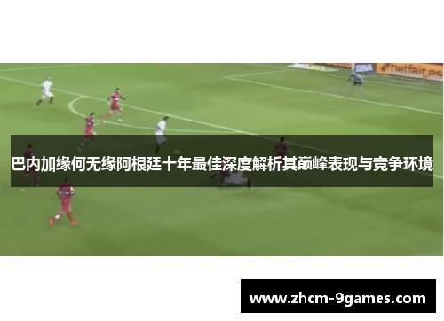 巴内加缘何无缘阿根廷十年最佳深度解析其巅峰表现与竞争环境
