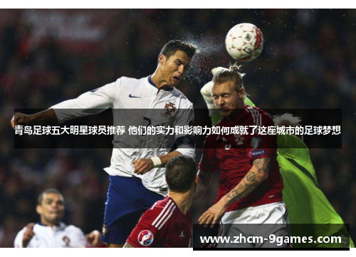 青岛足球五大明星球员推荐 他们的实力和影响力如何成就了这座城市的足球梦想