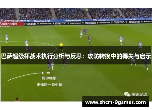 巴萨超级杯战术执行分析与反思：攻防转换中的得失与启示