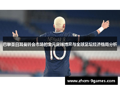 巴黎圣日耳曼转会市场的金元足球博弈与全球足坛经济格局分析