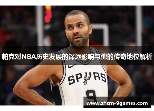 帕克对NBA历史发展的深远影响与他的传奇地位解析