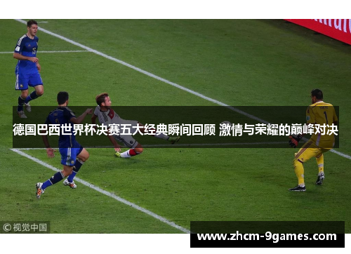 德国巴西世界杯决赛五大经典瞬间回顾 激情与荣耀的巅峰对决