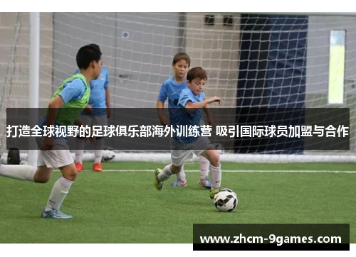 打造全球视野的足球俱乐部海外训练营 吸引国际球员加盟与合作