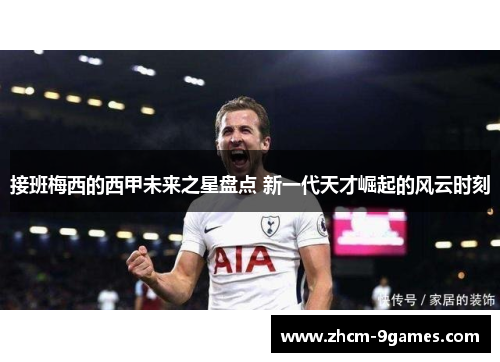 接班梅西的西甲未来之星盘点 新一代天才崛起的风云时刻