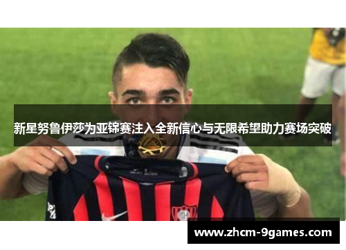 新星努鲁伊莎为亚锦赛注入全新信心与无限希望助力赛场突破