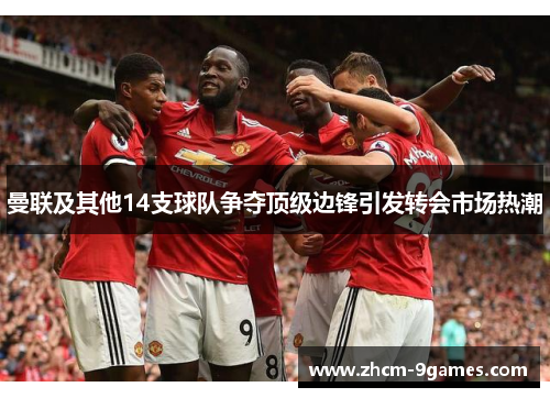 曼联及其他14支球队争夺顶级边锋引发转会市场热潮