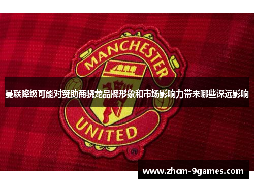 曼联降级可能对赞助商骁龙品牌形象和市场影响力带来哪些深远影响