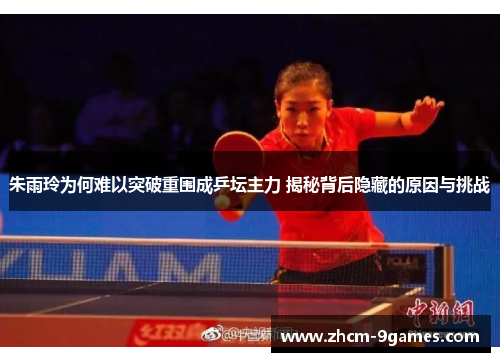 朱雨玲为何难以突破重围成乒坛主力 揭秘背后隐藏的原因与挑战 朱雨玲为何难以突破重围成乒坛主力 揭秘背后隐藏的原因与挑战