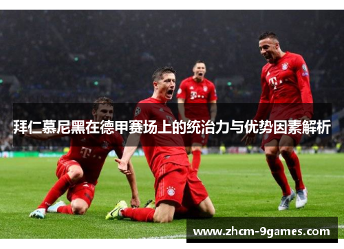 拜仁慕尼黑在德甲赛场上的统治力与优势因素解析 拜仁慕尼黑在德甲赛场上的统治力与优势因素解析