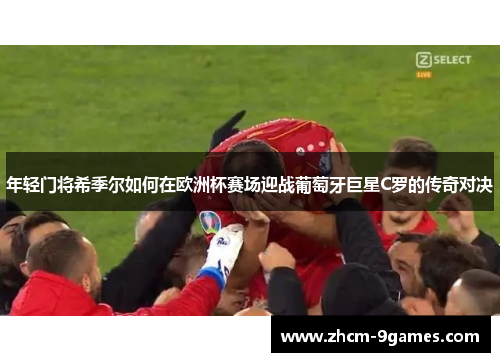 年轻门将希季尔如何在欧洲杯赛场迎战葡萄牙巨星C罗的传奇对决