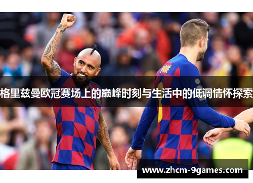 格里兹曼欧冠赛场上的巅峰时刻与生活中的低调情怀探索 格里兹曼欧冠赛场上的巅峰时刻与生活中的低调情怀探索