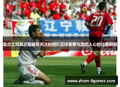 盘点土耳其近期最受关注的精彩足球赛事与激动人心的比赛瞬间