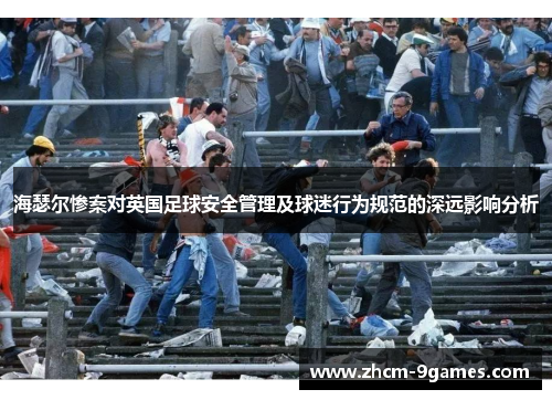 海瑟尔惨案对英国足球安全管理及球迷行为规范的深远影响分析