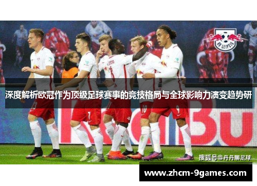深度解析欧冠作为顶级足球赛事的竞技格局与全球影响力演变趋势研 深度解析欧冠作为顶级足球赛事的竞技格局与全球影响力演变趋势研