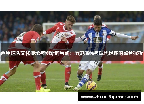 西甲球队文化传承与创新的互动:历史底蕴与现代足球的融合探析 西甲球队文化传承与创新的互动:历史底蕴与现代足球的融合探析