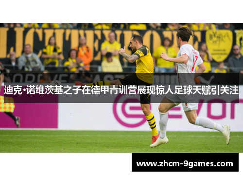 迪克·诺维茨基之子在德甲青训营展现惊人足球天赋引关注