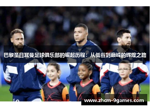 巴黎圣日耳曼足球俱乐部的崛起历程：从低谷到巅峰的辉煌之路