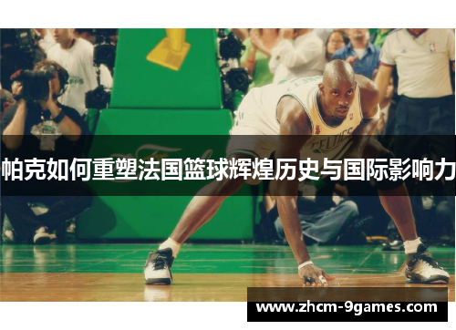 帕克如何重塑法国篮球辉煌历史与国际影响力