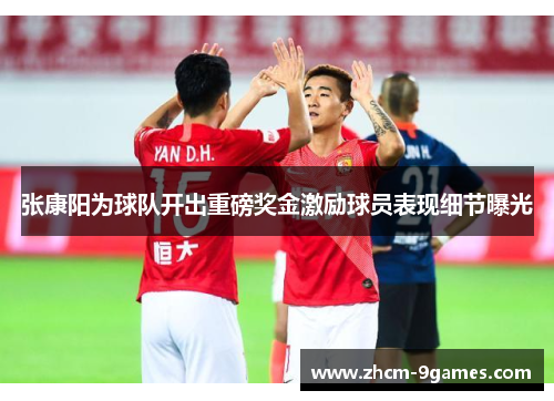 张康阳为球队开出重磅奖金激励球员表现细节曝光 张康阳为球队开出重磅奖金激励球员表现细节曝光