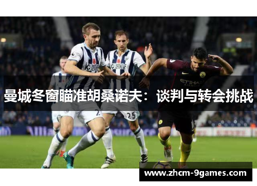 曼城冬窗瞄准胡桑诺夫：谈判与转会挑战