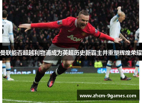 曼联能否超越利物浦成为英超历史新霸主并重塑辉煌荣耀