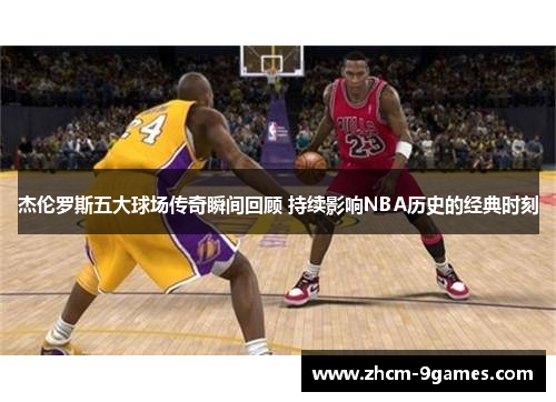 杰伦罗斯五大球场传奇瞬间回顾 持续影响NBA历史的经典时刻