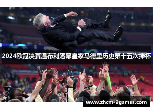 2024欧冠决赛温布利落幕皇家马德里历史第十五次捧杯