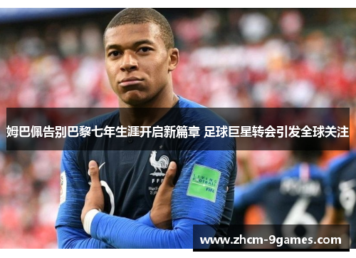 姆巴佩告别巴黎七年生涯开启新篇章 足球巨星转会引发全球关注 姆巴佩告别巴黎七年生涯开启新篇章 足球巨星转会引发全球关注