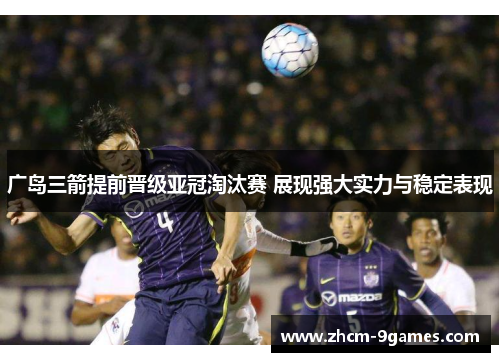 广岛三箭提前晋级亚冠淘汰赛 展现强大实力与稳定表现