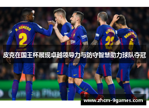 皮克在国王杯展现卓越领导力与防守智慧助力球队夺冠