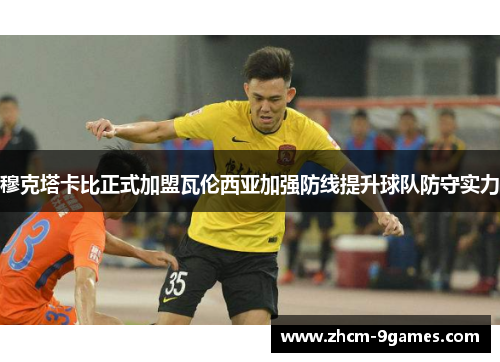 穆克塔卡比正式加盟瓦伦西亚加强防线提升球队防守实力 穆克塔卡比正式加盟瓦伦西亚加强防线提升球队防守实力