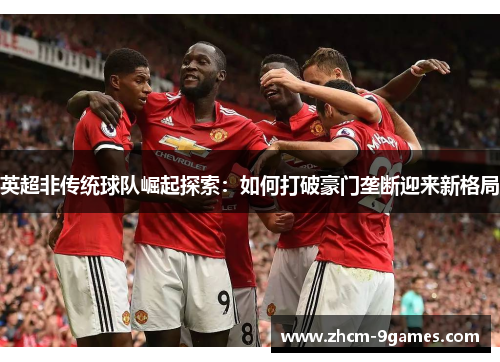英超非传统球队崛起探索：如何打破豪门垄断迎来新格局