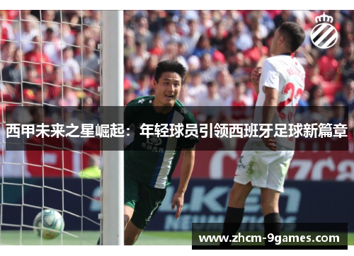 西甲未来之星崛起：年轻球员引领西班牙足球新篇章