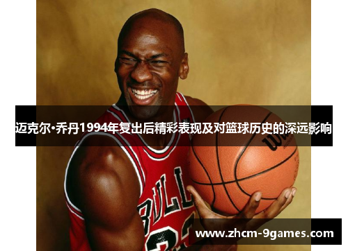 迈克尔·乔丹1994年复出后精彩表现及对篮球历史的深远影响 迈克尔·乔丹1994年复出后精彩表现及对篮球历史的深远影响