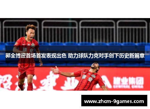 郭全博迎首场首发表现出色 助力球队力克对手创下历史新篇章