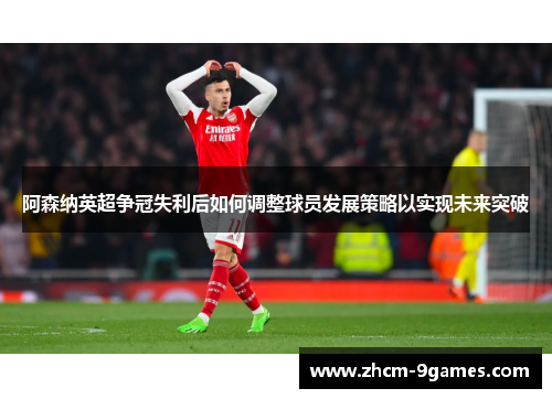 阿森纳英超争冠失利后如何调整球员发展策略以实现未来突破 阿森纳英超争冠失利后如何调整球员发展策略以实现未来突破