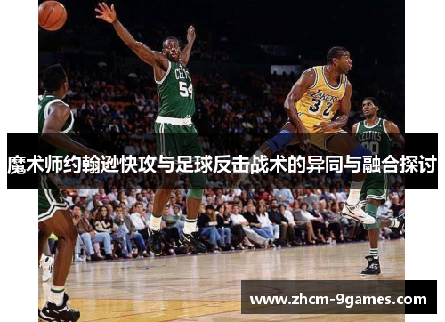 魔术师约翰逊快攻与足球反击战术的异同与融合探讨 魔术师约翰逊快攻与足球反击战术的异同与融合探讨