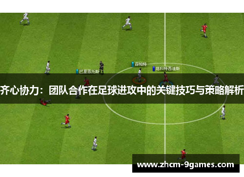 齐心协力:团队合作在足球进攻中的关键技巧与策略解析 齐心协力:团队合作在足球进攻中的关键技巧与策略解析